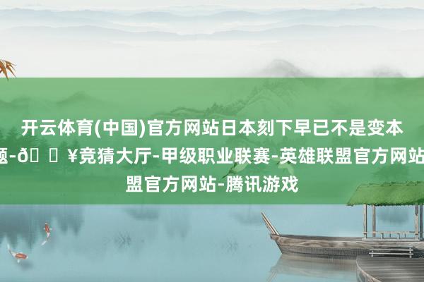 开云体育(中国)官方网站日本刻下早已不是变本加厉的问题-🔥竞猜大厅-甲级职业联赛-英雄联盟官方网站-腾讯游戏