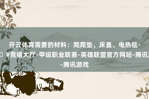开云体育需要的材料：爬爬垫、床盖、电热毯-🔥竞猜大厅-甲级职业联赛-英雄联盟官方网站-腾讯游戏