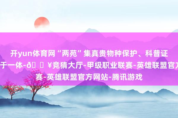 开yun体育网“两苑”集真贵物种保护、科普证实、生态不雅光于一体-🔥竞猜大厅-甲级职业联赛-英雄联盟官方网站-腾讯游戏