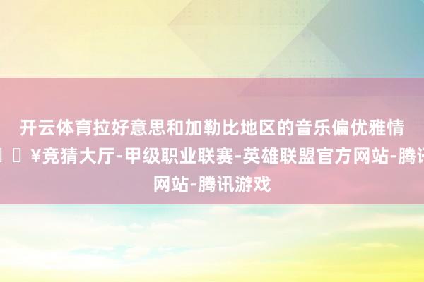 开云体育拉好意思和加勒比地区的音乐偏优雅情愿-🔥竞猜大厅-甲级职业联赛-英雄联盟官方网站-腾讯游戏