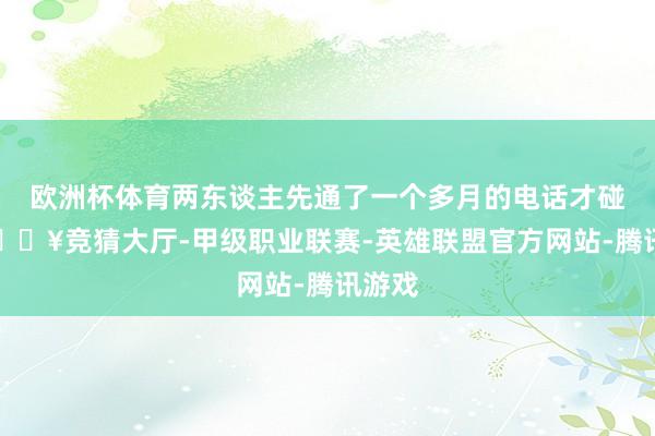 欧洲杯体育两东谈主先通了一个多月的电话才碰头-🔥竞猜大厅-甲级职业联赛-英雄联盟官方网站-腾讯游戏