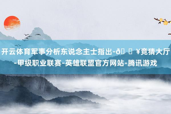 开云体育军事分析东说念主士指出-🔥竞猜大厅-甲级职业联赛-英雄联盟官方网站-腾讯游戏