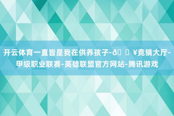 开云体育一直皆是我在供养孩子-🔥竞猜大厅-甲级职业联赛-英雄联盟官方网站-腾讯游戏