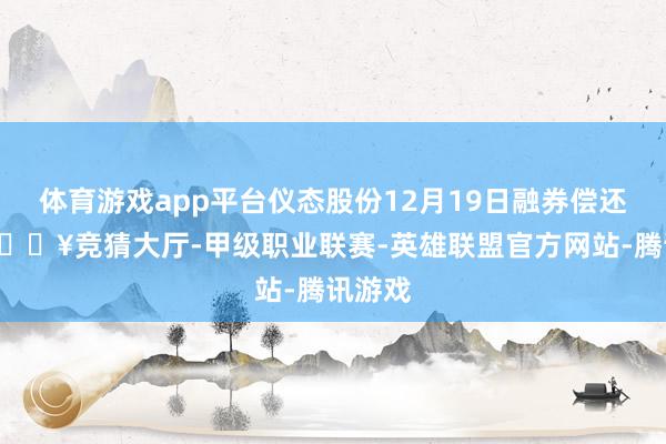体育游戏app平台仪态股份12月19日融券偿还0股-🔥竞猜大厅-甲级职业联赛-英雄联盟官方网站-腾讯游戏