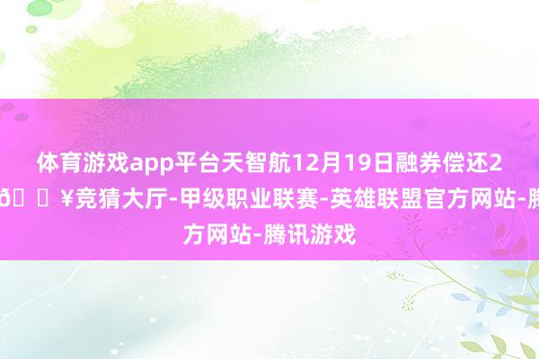 体育游戏app平台天智航12月19日融券偿还2000股-🔥竞猜大厅-甲级职业联赛-英雄联盟官方网站-腾讯游戏