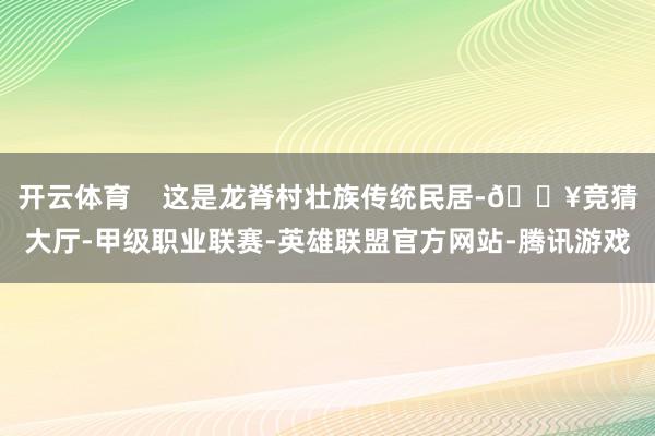 开云体育    这是龙脊村壮族传统民居-🔥竞猜大厅-甲级职业联赛-英雄联盟官方网站-腾讯游戏