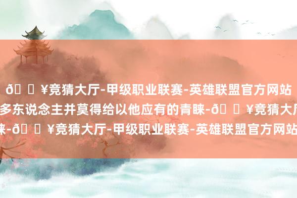 🔥竞猜大厅-甲级职业联赛-英雄联盟官方网站-腾讯游戏同期强调很多东说念主并莫得给以他应有的青睐-🔥竞猜大厅-甲级职业联赛-英雄联盟官方网站-腾讯游戏