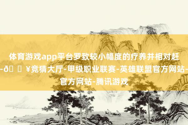 体育游戏app平台罗致较小幅度的疗养并相对赶快地行径-🔥竞猜大厅-甲级职业联赛-英雄联盟官方网站-腾讯游戏