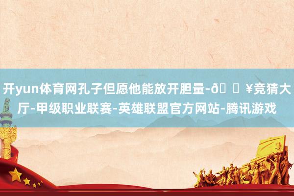 开yun体育网孔子但愿他能放开胆量-🔥竞猜大厅-甲级职业联赛-英雄联盟官方网站-腾讯游戏