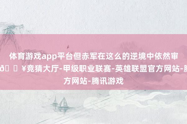 体育游戏app平台但赤军在这么的逆境中依然审定拼搏-🔥竞猜大厅-甲级职业联赛-英雄联盟官方网站-腾讯游戏