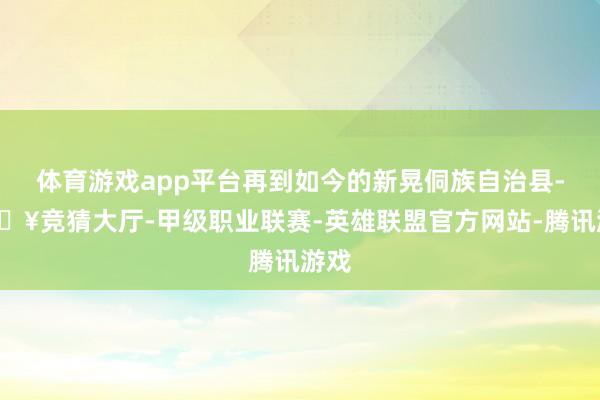 体育游戏app平台再到如今的新晃侗族自治县-🔥竞猜大厅-甲级职业联赛-英雄联盟官方网站-腾讯游戏