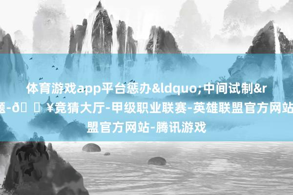 体育游戏app平台惩办&ldquo;中间试制&rdquo;难题-🔥竞猜大厅-甲级职业联赛-英雄联盟官方网站-腾讯游戏