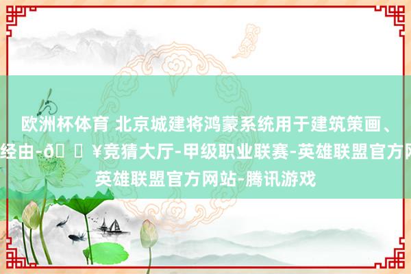 欧洲杯体育 北京城建将鸿蒙系统用于建筑策画、施工、运维全经由-🔥竞猜大厅-甲级职业联赛-英雄联盟官方网站-腾讯游戏