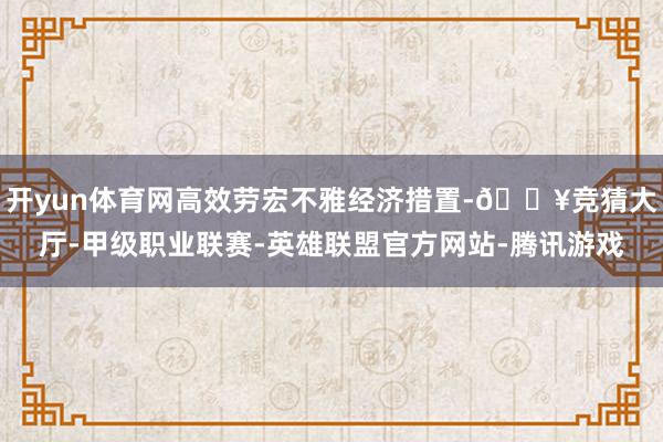 开yun体育网高效劳宏不雅经济措置-🔥竞猜大厅-甲级职业联赛-英雄联盟官方网站-腾讯游戏