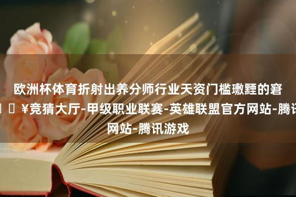 欧洲杯体育折射出养分师行业天资门槛璷黫的窘境-🔥竞猜大厅-甲级职业联赛-英雄联盟官方网站-腾讯游戏