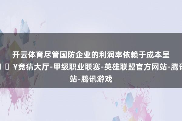 开云体育　　尽管国防企业的利润率依赖于成本呈报-🔥竞猜大厅-甲级职业联赛-英雄联盟官方网站-腾讯游戏
