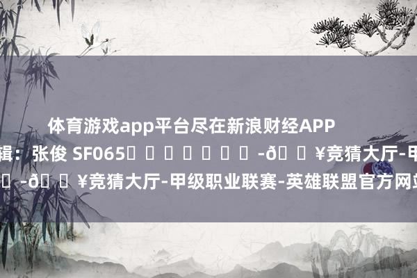 体育游戏app平台尽在新浪财经APP            						牵累剪辑：张俊 SF065							-🔥竞猜大厅-甲级职业联赛-英雄联盟官方网站-腾讯游戏