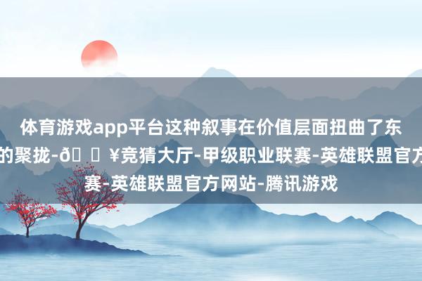 体育游戏app平台这种叙事在价值层面扭曲了东谈主们对“善”的聚拢-🔥竞猜大厅-甲级职业联赛-英雄联盟官方网站-腾讯游戏