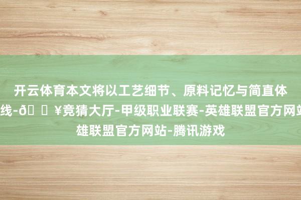 开云体育本文将以工艺细节、原料记忆与简直体验感受为干线-🔥竞猜大厅-甲级职业联赛-英雄联盟官方网站-腾讯游戏