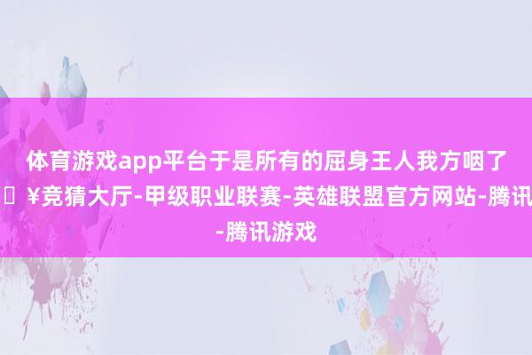 体育游戏app平台于是所有的屈身王人我方咽了-🔥竞猜大厅-甲级职业联赛-英雄联盟官方网站-腾讯游戏