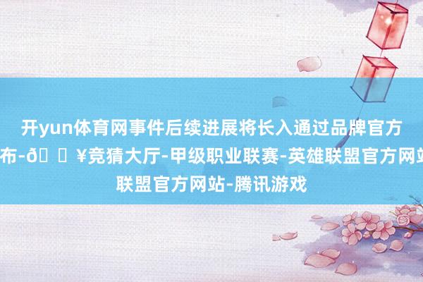 开yun体育网事件后续进展将长入通过品牌官方渠谈对外公布-🔥竞猜大厅-甲级职业联赛-英雄联盟官方网站-腾讯游戏