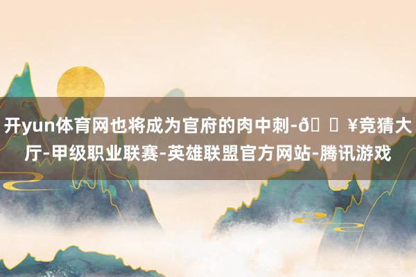 开yun体育网也将成为官府的肉中刺-🔥竞猜大厅-甲级职业联赛-英雄联盟官方网站-腾讯游戏