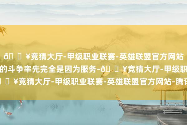 🔥竞猜大厅-甲级职业联赛-英雄联盟官方网站-腾讯游戏两东说念主的斗争率先完全是因为服务-🔥竞猜大厅-甲级职业联赛-英雄联盟官方网站-腾讯游戏