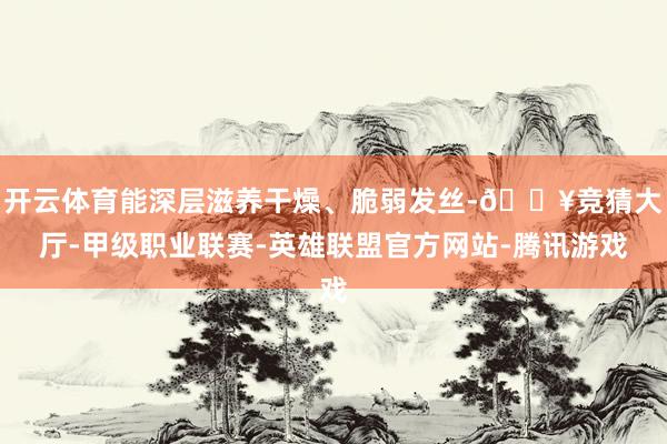开云体育能深层滋养干燥、脆弱发丝-🔥竞猜大厅-甲级职业联赛-英雄联盟官方网站-腾讯游戏