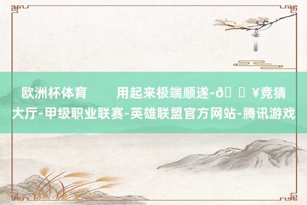 欧洲杯体育        用起来极端顺遂-🔥竞猜大厅-甲级职业联赛-英雄联盟官方网站-腾讯游戏