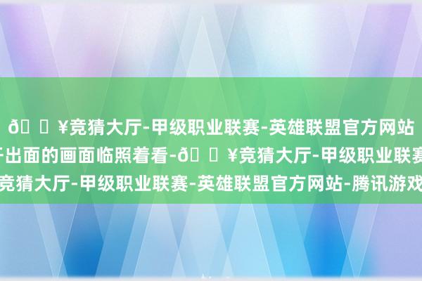 🔥竞猜大厅-甲级职业联赛-英雄联盟官方网站-腾讯游戏和近期公开出面的画面临照着看-🔥竞猜大厅-甲级职业联赛-英雄联盟官方网站-腾讯游戏