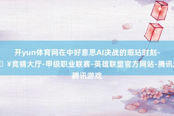 开yun体育网在中好意思AI决战的瑕玷时刻-🔥竞猜大厅-甲级职业联赛-英雄联盟官方网站-腾讯游戏