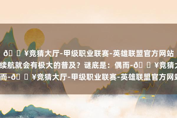 🔥竞猜大厅-甲级职业联赛-英雄联盟官方网站-腾讯游戏是否意味着续航就会有极大的普及？谜底是：偶而-🔥竞猜大厅-甲级职业联赛-英雄联盟官方网站-腾讯游戏