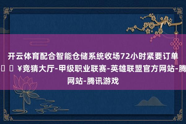 开云体育配合智能仓储系统收场72小时紧要订单反馈-🔥竞猜大厅-甲级职业联赛-英雄联盟官方网站-腾讯游戏