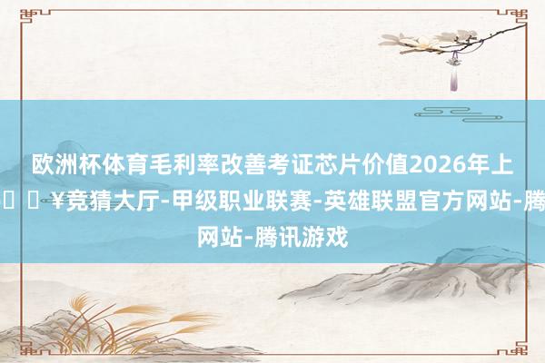 欧洲杯体育毛利率改善考证芯片价值2026年上半年-🔥竞猜大厅-甲级职业联赛-英雄联盟官方网站-腾讯游戏