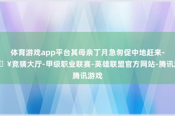 体育游戏app平台其母亲丁月急匆促中地赶来-🔥竞猜大厅-甲级职业联赛-英雄联盟官方网站-腾讯游戏