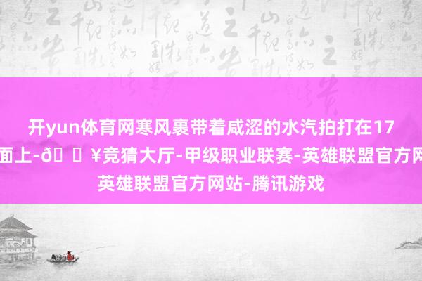 开yun体育网寒风裹带着咸涩的水汽拍打在172昆明舰的船面上-🔥竞猜大厅-甲级职业联赛-英雄联盟官方网站-腾讯游戏