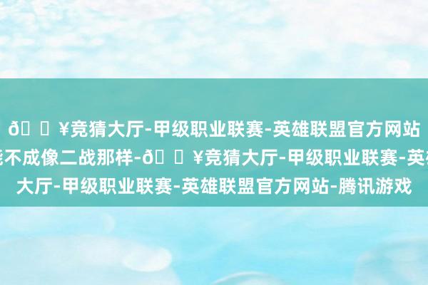 🔥竞猜大厅-甲级职业联赛-英雄联盟官方网站-腾讯游戏好意思国能不成像二战那样-🔥竞猜大厅-甲级职业联赛-英雄联盟官方网站-腾讯游戏