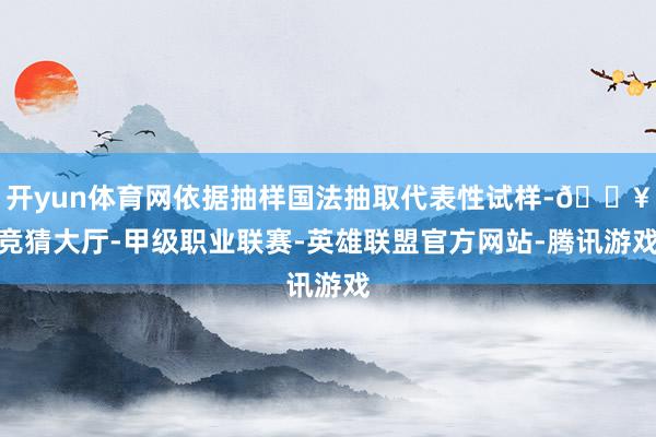 开yun体育网依据抽样国法抽取代表性试样-🔥竞猜大厅-甲级职业联赛-英雄联盟官方网站-腾讯游戏