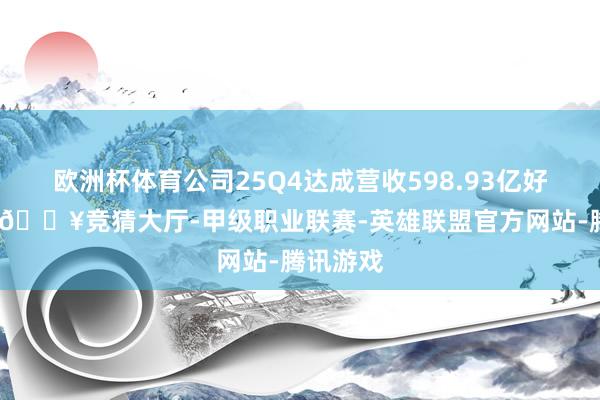 欧洲杯体育公司25Q4达成营收598.93亿好意思元-🔥竞猜大厅-甲级职业联赛-英雄联盟官方网站-腾讯游戏