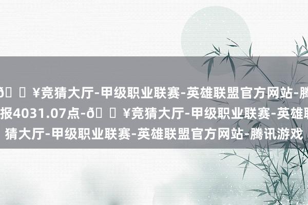 🔥竞猜大厅-甲级职业联赛-英雄联盟官方网站-腾讯游戏沪指涨0.38%报4031.07点-🔥竞猜大厅-甲级职业联赛-英雄联盟官方网站-腾讯游戏
