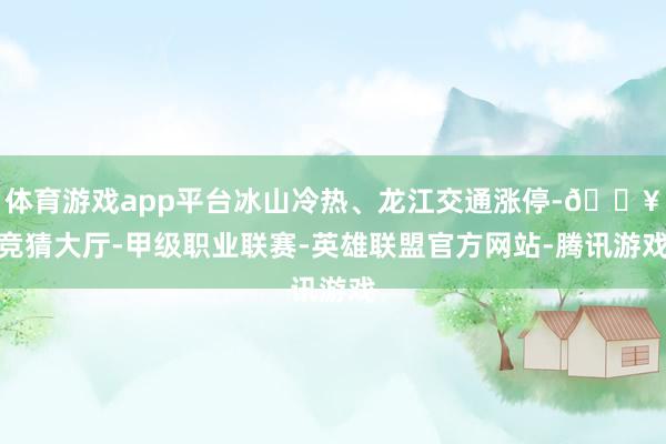 体育游戏app平台冰山冷热、龙江交通涨停-🔥竞猜大厅-甲级职业联赛-英雄联盟官方网站-腾讯游戏