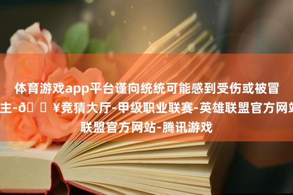 体育游戏app平台谨向统统可能感到受伤或被冒犯的东说念主-🔥竞猜大厅-甲级职业联赛-英雄联盟官方网站-腾讯游戏