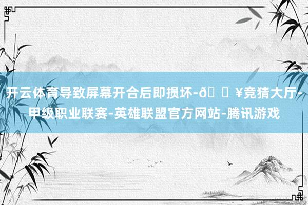 开云体育导致屏幕开合后即损坏-🔥竞猜大厅-甲级职业联赛-英雄联盟官方网站-腾讯游戏