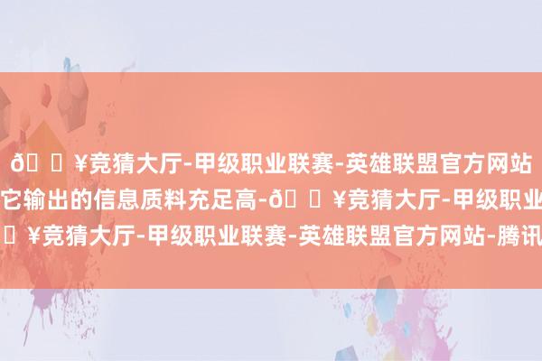 🔥竞猜大厅-甲级职业联赛-英雄联盟官方网站-腾讯游戏要是你但愿它输出的信息质料充足高-🔥竞猜大厅-甲级职业联赛-英雄联盟官方网站-腾讯游戏